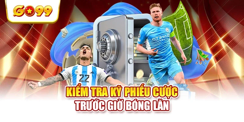 Kiểm tra kỹ phiếu cược trước giờ bóng lăn