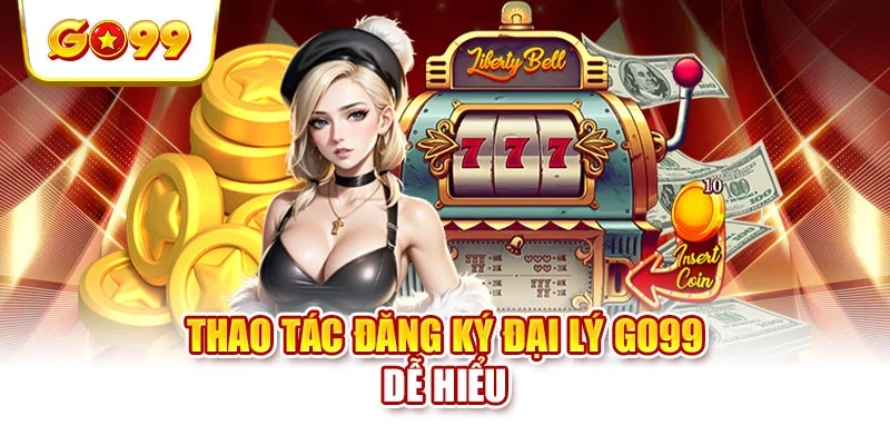 Thao tác đăng ký đại lý GO99 dễ hiểu Thao tác đăng ký đại lý GO99 dễ hiểu